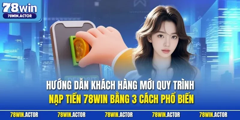 Hướng dẫn khách hàng mới quy trình nạp tiền 78WIN bằng 3 cách phổ biến
